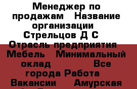 Менеджер по продажам › Название организации ­ Стрельцов Д.С. › Отрасль предприятия ­ Мебель › Минимальный оклад ­ 65 000 - Все города Работа » Вакансии   . Амурская обл.,Благовещенск г.